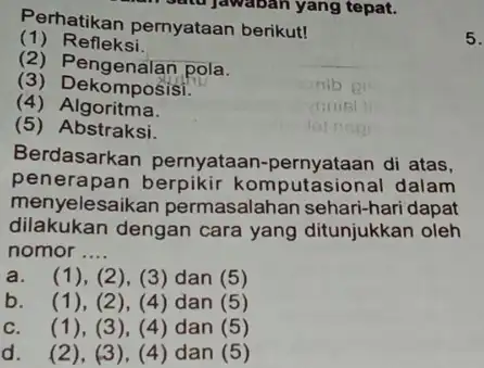 Perhatikan pernyataan berikut! (1) Refleksi. (2) Pengenalan pola. (3) Dekomposisi. (4)Algoritma. (5) Abstraksi. Berdasarkan pernyataan -pernyataan di atas, penerapan komputasional dalam menyelesaikan permasalahan sehari-hari