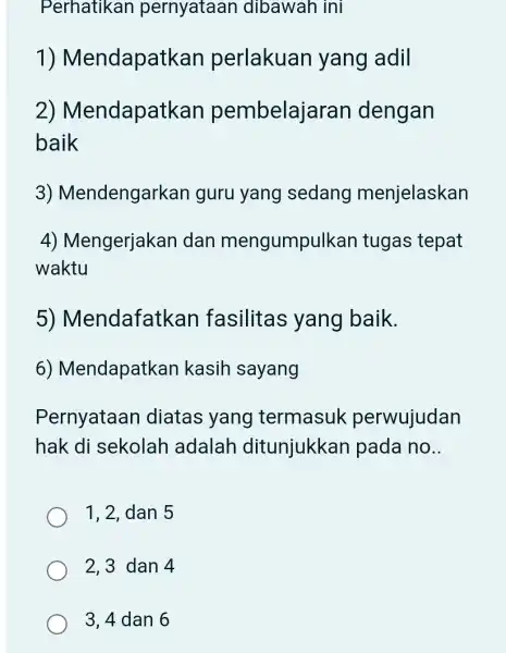 Perhatikan pernyataan dibawah ini 1)Mendapatkan perlakuan yang adil 2)Mendapatkan pembelajaran dengan baik 3)Mendengarkan guru yang sedang menjelaskan 4)Mengerjakan dan mengumpulkan tugas tepat waktu 5)Mendafatkan