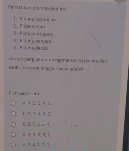 Perhatikan poin berikut ini: 1. Pidana kurungan 2. Pidana mati. 3. Pidana tutupan 4. Pidana penjara. 5. Pidana denda Urutan yang benar mengenai sanksi