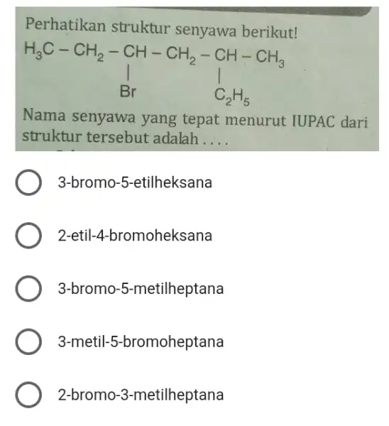 Perhatikan struktur senyawa berikut! H_(3)C-CH_(2)-CH-CH_(2)-CH-CH_(3) downarrow Br C_(2)H_(5) Nama senyawa yang tepat menurut IUPAC dari struktur tersebut adalah.. __ 3-bromo-5-etilheksana 2 -etil-4-bromoheksana 3-bromo-5-metilheptana 3-metil