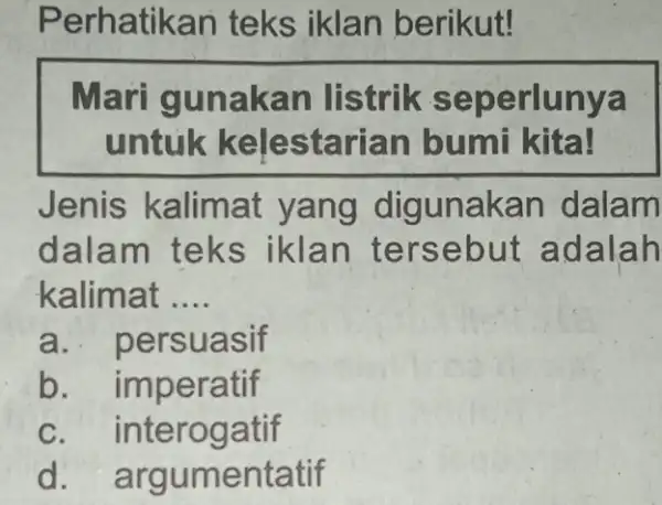 Perhatikan teks iklan berikut! Mari gunakar listrik seperlunya untuk kelesta rian bumi kita! Jenis kalimat yang digunak an dalam dalam teks iklan ter sebut