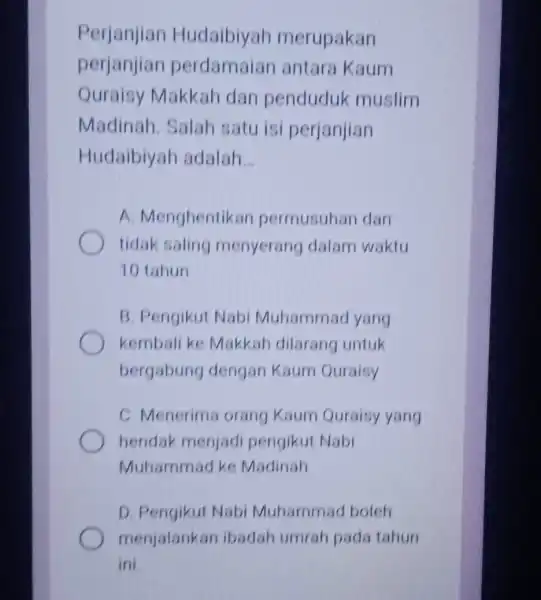 Perjanjian tudaibiyah merupakan perjanjian perdamaian antara Kaum Quraisy Makkah dan penduduk muslim Madinah Salah satu isi perjanjian Hudaibiyah adalah __ A. Menghentikan permusuhan dan