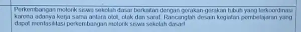 Perkembangan motonk siswa sokolah dasar berkaitan dengan gerakan gerakan lubuh yang terkoordinasi karona adanya kerja sama antara otot, otak dan sarat. Rancanglah desain kogiatan