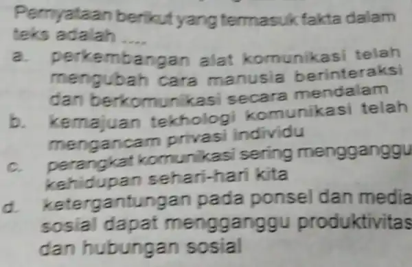 Pernyataan berikut yang te ermasuk fakta dalam teks adalah __ a. perkembangan alat kom unikasi telah mengubah cara ma nusia berinteraksi dan berkomunikasi secara