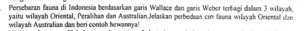 Persebaran fauna di Indonesia berdasarkan garis Wallace dan garis Weber terbagi dalam 3 wilayah. yaitu wilayah Oriental, Peralihan dan Australian,Jelaskan perbedaan cin fauna wilayah