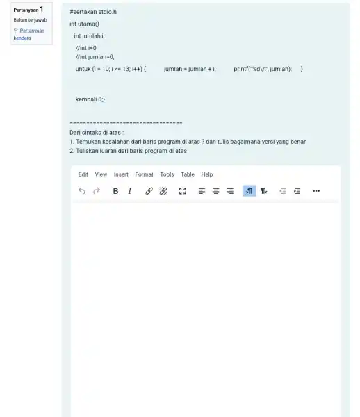 Pertanyaan 1 #sertakan stdio.h int utama() int jumlah,i; //int i=0; kembali 0; Dari sintaks di atas : 1. Temukan kesalahan dari baris program di