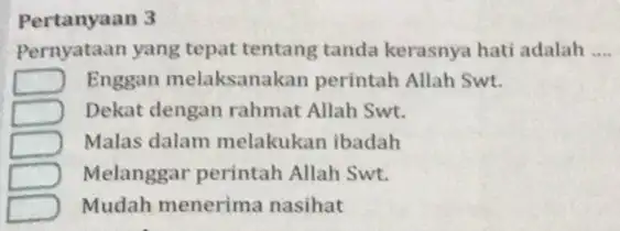 Pertanyaan 3 Pernyataan yang tepat tentang tanda kerasnya hati adalah __ D Enggan melaksanakan perintah Allah Swt. Dekat dengan rahmat Allah Swt. D Malas