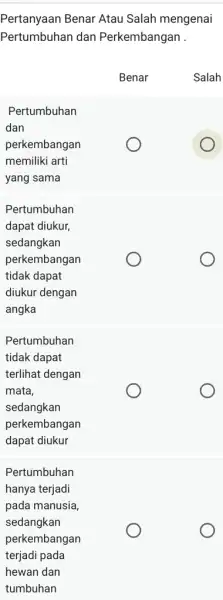 Pertanyaan Benar Atau Salah mengenai Pertumbuhan dan Perkembangan. Benar Salah Pertumbuhan dan perkembangan memiliki arti yang sama Pertumbuhan dapat diukur, sedangkan perkembangan tidak dapat