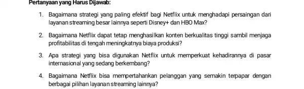 Pertanyaan yang Harus Dijawab: 1. Bagaimana strategi yang paling efektif bagi Netflix untuk menghadapi persaingan dari layanan streaming besar lainnya seperti Disney+dan HBO Max?