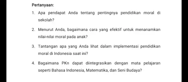 Pertanyaan: 1. Apa pendapat Anda tentang pentingnya pendidikan moral di sekolah? 2. Menurut Anda, bagaimana cara yang efektif untuk menanamkan nilai-nilai moral pada anak?