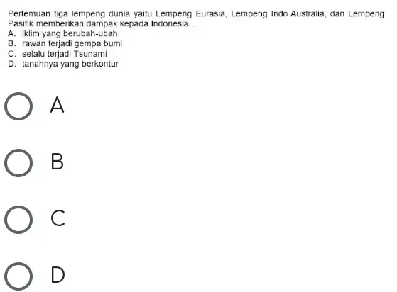 Pertemuan tiga lempeng dunia yaitu Lempeng Eurasia, Lempeng Indo Australia, dan Lempeng Pasilik memberikan dampak kepada Indonesia __ A. iklim yang berubah-ubah B. rawan