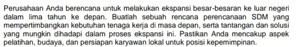 Perusahaan Anda berencana untuk melakukan ekspansi besar-besaran ke luar negeri dalam lima tahun ke depan. Buatlah sebuah rencana perencanaan SDM yang mem pertimbangkan kebutuhan