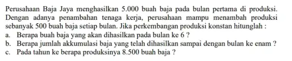 Perusahaan Baja Jaya menghasilkan 5.000 buah baja pada bulan pertama di produksi. Dengan adanya penambahan tenaga kerja , perusahaan mampu menambah produksi sebanyak 500