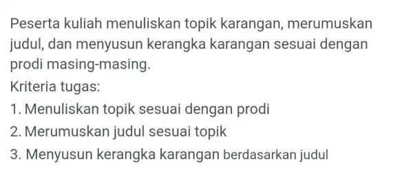 Peserta kuliah menuliskan topik karangan , merumuskan judul, dan menyusun kerangka karangan sesuai dengan prodi masing -masing. Kriteria tugas: 1. Menuliskan topik sesuai dengan