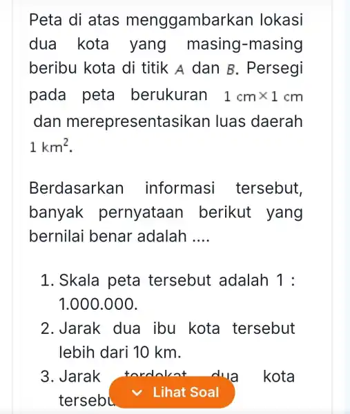 Peta di atas menggambark an lokasi dua kota yang masing-masing beribu kota di titik A dan B . Persegi pada peta berukuran 1cmtimes 1cm