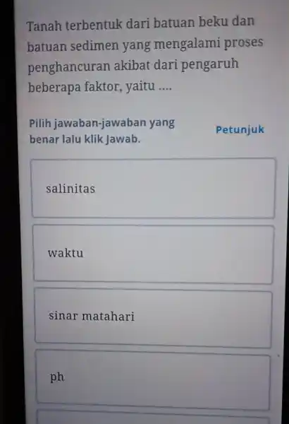 ph Tanah terbentuk dari batuan beku dan batuan sedimen yang mengalami proses penghancur an akibat dari pengaruh beberapa faktor , yaitu __ Pilih jawaban-jawabar