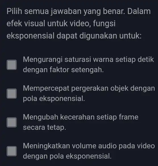 Pilih semua jawaban yang benar. Dalam efek visual untuk video, fungsi eksponens sial dapat digunakan untuk: Mengurangi saturasi warna setiap detik dengan faktor setengah.