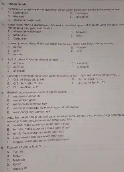 A. Pilihan Ganda 1. Aliran kalam yang banyak menggunakan sunah dalam perumusan pemikiran kalamnya adalah __ A. Maturidiyah D. Qadariyah B. Khawarij E Muktazilah