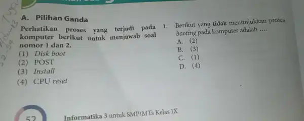 A. Pilihan Ganda Perhatikan proses yang pada komputer berikut untuk menjawab soal nomor 1 dan 2. (1) Disk boot (2) POST (3) Install (4)