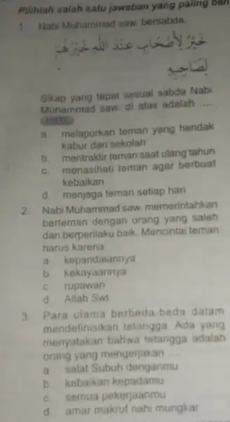 Pilihiah salah satu jawaban yang paling ben 1. Nabi Muhammad saw. bersabda, Sikap yang tepat sesuai sabda Nabi Muhammad saw di atas adalah __