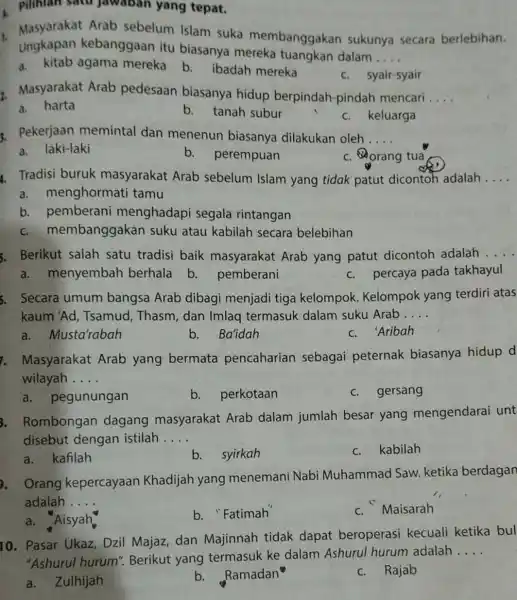 A. Pilihian satu jawaban yang tepat. 1. Masyarakat Arab sebelum Islam suka membanggakan sukunya secara berlebihan. Ungkapan kebanggaan itu biasanya mereka tuangkan dalam __