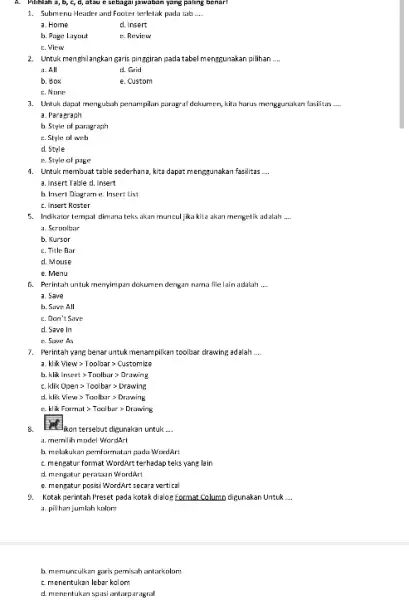 A. Pilihlah a,b,c,d,atau e sebagai jawaban yang paling benar! 1. Submenu Header and Feater terletak pada tab __ a. Home d. Insert b. Page