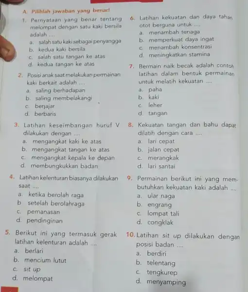 A. Pilihlah jawaban yang benar! 1. Pernyataan yang benar tentang melompat dengan satu kaki bersila adalah __ a. salah satu kaki sebagai penyangga b.