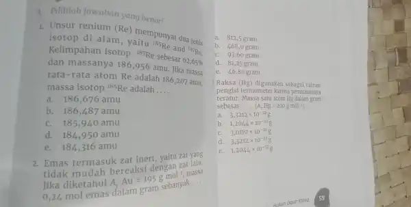 A. Pilihlah jawaban yang benar! 1. Unsur renium (Re)mempunyai dua jenis isotop di alam, yaitu {}^185Re and {}^187Re Kelimpahan isotop {}^187Re sebesar 62,65% dan