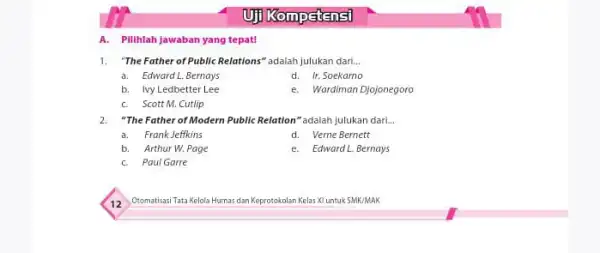 A. Pilihlah Jawaban yang tepat! 1. The Father oPublic Relations" adalah julukan dari... __ a. Edward L.Bernays d. Ir. Soekarno b. Ivy Ledbetter Lee