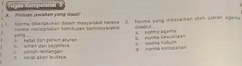 A. Pilihlah jawaban yang tepat! 1. Noma dibetakukan dalam masyarakat karena 3. yang __ norma mengiptakan kehidupan bermasyarakat E a. ketal dan penuh aturan