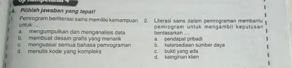 A. Pilihlah jawaban yang tepat! 1. Pemrogram berliterasi sains memiliki kemampuan untuk __ a. mengumpulkan dan menganalisis data b desain grafis yang menarik C.