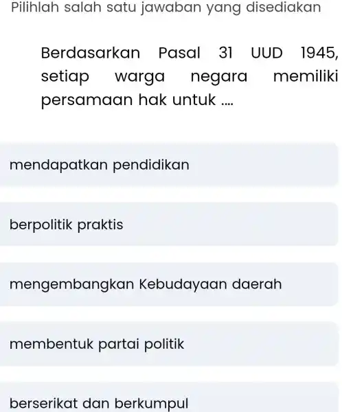 Pilihlah salah satu jawaban yang disediakan Berdasarkar Pasal 31 UUD 1945, setiap warga negara memiliki persamaan hak untuk __ mendapatkan pendidikan berpolitik praktis mengembangkan