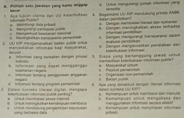 A. Pilihlah satu jawaban yang kamu anggap benar 1. Apa tujuan utama dari UU Keterbukaan Informasi Publik? a. Melindungi data pribadi b. Mengurangi partisipasi