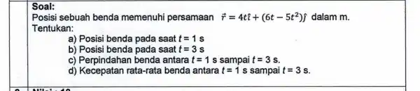 Posisi sebuah benda memenuhi persamaan overrightarrow (r)=4that (i)+(6t-5t^2)hat (j) dalam m. Tentukan: a) Posisi benda pada saat t=1 b) Posisi benda pada saat t=3