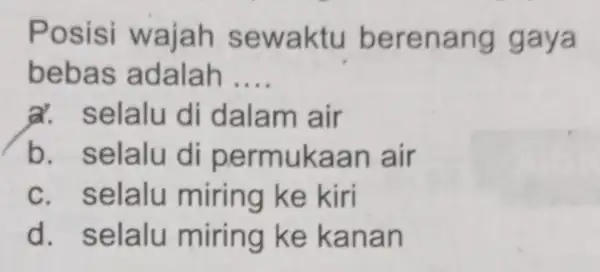 Posisi wajah se waktu be renan g gaya bebas adalah __ elalu di dalam air b. selalu di permuka an air c. selalu miring