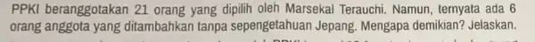 PPKI beranggotakan 21 orang yang dipilih oleh Marsekal Terauchi. Namun , ternyata ada 6 orang anggota yang ditambahkan tanpa sepengetahuan Jepang Mengapa demikian?Jelaskan.