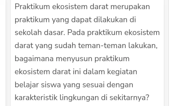 Praktikum ekosister n darat merupakan praktikum yang dapat dilakukan di sekolah dasar.Pada praktikum I ekosistem darat yang sudah teman:-teman lakukan, bagaim ana menyusur praktikum