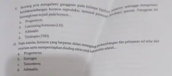 pria mengalami gangguan pada kelenjar sehingga mengalami ketidakseimbang an hormon reproduksi,termasuk penurunan produksi sperma Gangguan ini kemungkinan terjadi pada hormon __ a. Progesteron b.