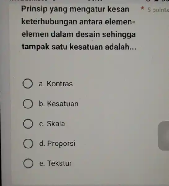 Prinsip yang mengatur kesan keterh ubungan antara elemen- elemen dalam desain sehingga tampak satu kesatuan adalah __ a. Kontras b. Kesatuan c. Skala d.