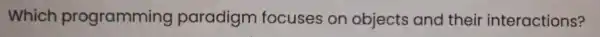 Which programming paradigm focuses on objects and their interactions?