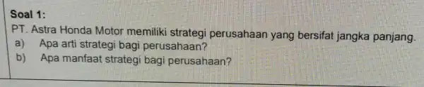 PT. Astra Honda Motor memiliki strategi perusahaan yang bersifat jangka panjang. a) Apa arti strategi bagi perusahaan? b) Apa manfaat strategi bagi perusahaan?