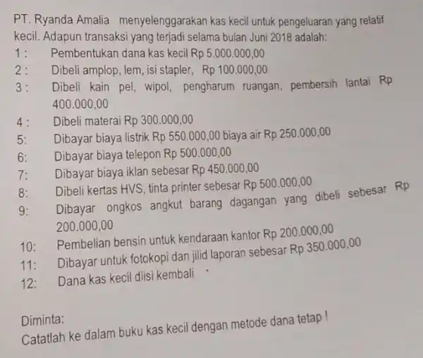 PT. Ryanda Amalia menyelenggarakan kas kecil untuk pengeluaran yang relatif kecil. Adapun transaksi yang terjadi selama bulan Juni 2018 adalah: 1: Pembentukan dana kas