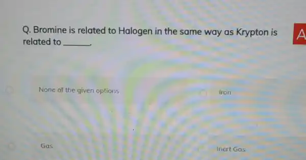 Q. Bromine is related to Halogen in the same way as Krypton is related to __ None of the given options Iron Gas Inert