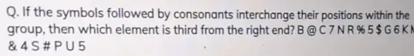 Q. If the symbols followed by consonants interchange their positions within the group, then which element is third from the right end? B(C)C7NRast 5