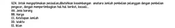 Q24. Untuk mengoptimakan penualan,dibutuhkan keseimbangan anatara jumlah pembelian pelanggan dengan pembelian pengecer, dengan mempertimbagkan hal-hal berikut kecuali __ AA. Jenis barang BB Harga CC.