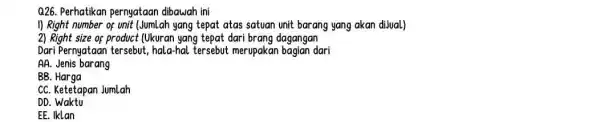 Q26. Perhatikan pernyataan dibawah ini I) Right number of unit (Jumlah yang tepat atas satuan unit barang yang akan dijual) 2) Right size of