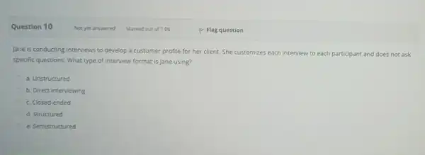 Question 10 Jane is conducting interviews to develop a customer profile for her client She customizes each interview.to each participant and does not ask