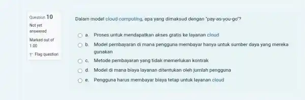 Question 10 Not yet answered Marked out of 1.00 P Flag question Dalam model cloud computing, apa yang dimaksud dengan "pay-as-you-go"? a. Proses untuk