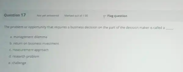 Question 17 The problem or opportunity that requires a business decision on the part of the decision maker is called a __ . a.