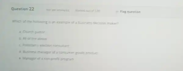 Question 22 Which of the following is an example of business decision maker? a. Church pastor b. All of the above c. Politican's election